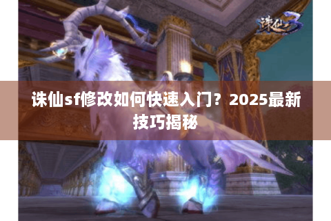 诛仙sf修改如何快速入门？2025最新技巧揭秘