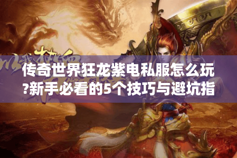 传奇世界狂龙紫电私服怎么玩?新手必看的5个技巧与避坑指南