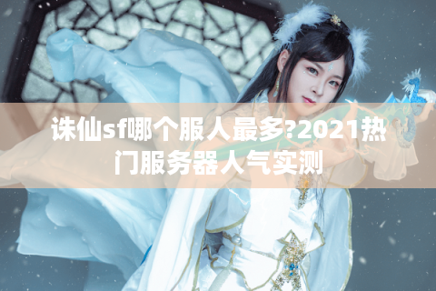 诛仙sf哪个服人最多?2021热门服务器人气实测