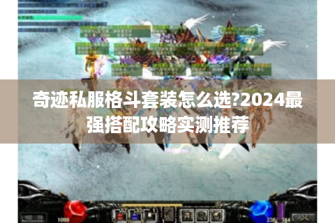 奇迹私服格斗套装怎么选?2024最强搭配攻略实测推荐