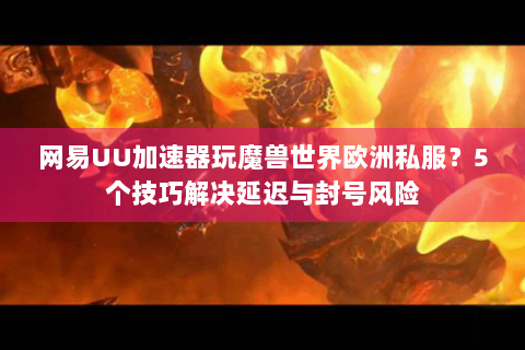 网易UU加速器玩魔兽世界欧洲私服？5个技巧解决延迟与封号风险