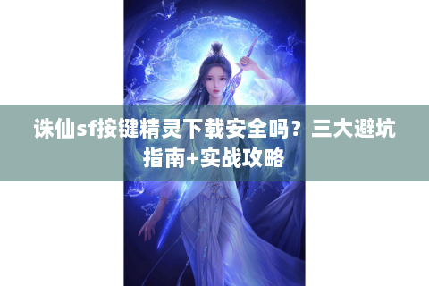 诛仙sf按键精灵下载安全吗？三大避坑指南+实战攻略
