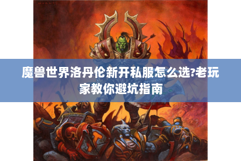 魔兽世界洛丹伦新开私服怎么选?老玩家教你避坑指南