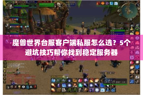 魔兽世界台服客户端私服怎么选？5个避坑技巧帮你找到稳定服务器