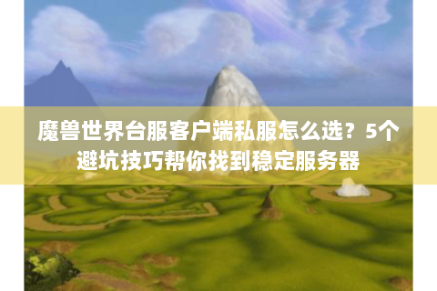 魔兽世界台服客户端私服怎么选？5个避坑技巧帮你找到稳定服务器