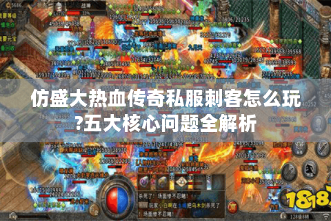 仿盛大热血传奇私服刺客怎么玩?五大核心问题全解析