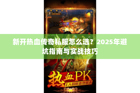 新开热血传奇私服怎么选？2025年避坑指南与实战技巧