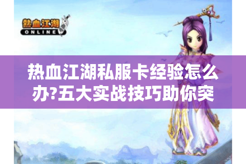 热血江湖私服卡经验怎么办?五大实战技巧助你突破等级墙