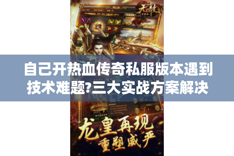 自己开热血传奇私服版本遇到技术难题?三大实战方案解决搭建困扰