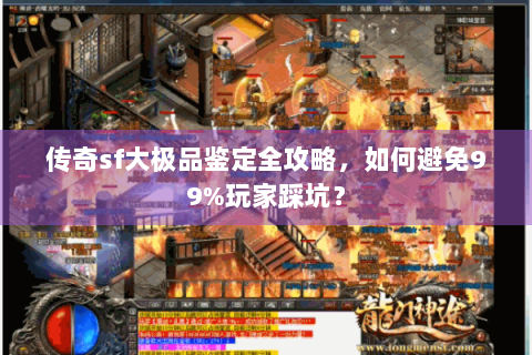 传奇sf大极品鉴定全攻略，如何避免99%玩家踩坑？
