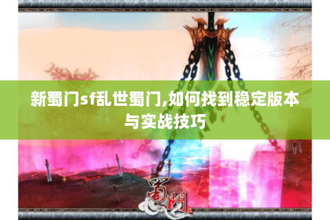 新蜀门sf乱世蜀门,如何找到稳定版本与实战技巧