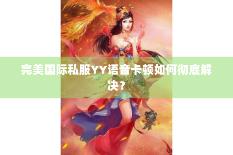 完美国际私服YY语音卡顿如何彻底解决？