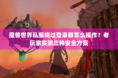 魔兽世界私服绕过登录器怎么操作？老玩家实测三种安全方案