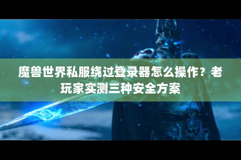 魔兽世界私服绕过登录器怎么操作？老玩家实测三种安全方案