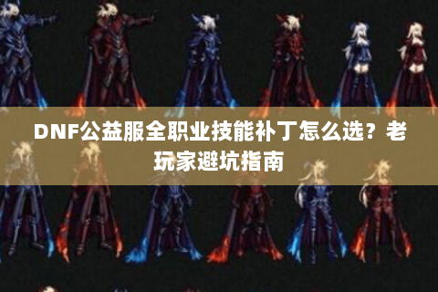DNF公益服全职业技能补丁怎么选？老玩家避坑指南