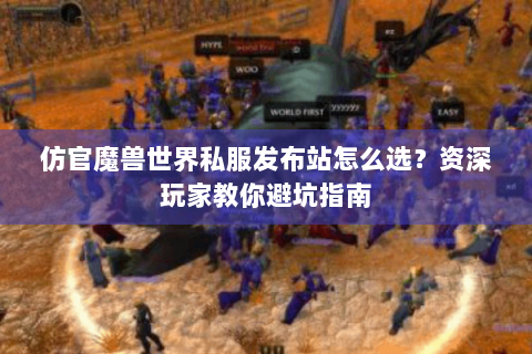 仿官魔兽世界私服发布站怎么选？资深玩家教你避坑指南