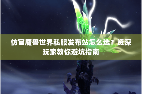 仿官魔兽世界私服发布站怎么选？资深玩家教你避坑指南
