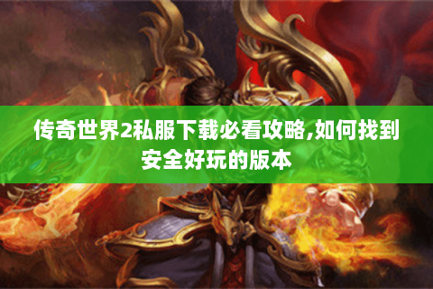 传奇世界2私服下载必看攻略,如何找到安全好玩的版本