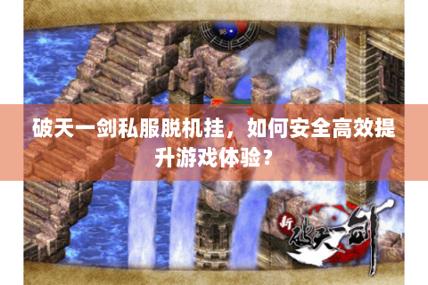 破天一剑私服脱机挂，如何安全高效提升游戏体验？