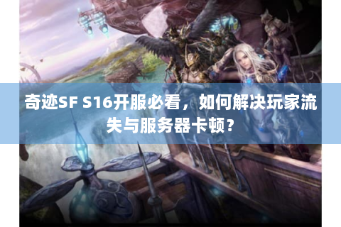 奇迹SF S16开服必看，如何解决玩家流失与服务器卡顿？