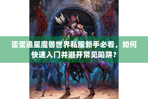 蛋蛋追星魔兽世界私服新手必看，如何快速入门并避开常见陷阱？