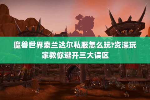 魔兽世界索兰达尔私服怎么玩?资深玩家教你避开三大误区