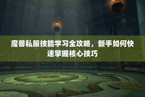 魔兽私服技能学习全攻略，新手如何快速掌握核心技巧