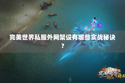 完美世界私服外网架设有哪些实战秘诀？
