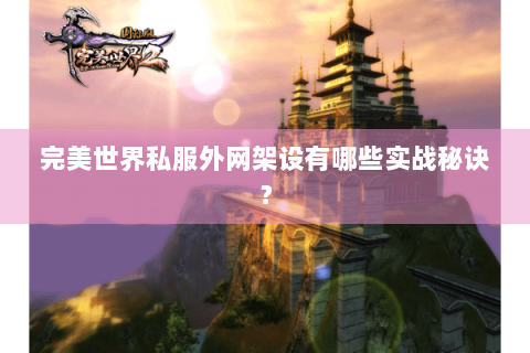 完美世界私服外网架设有哪些实战秘诀？