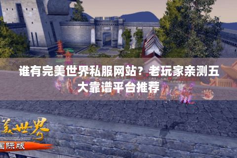 谁有完美世界私服网站？老玩家亲测五大靠谱平台推荐