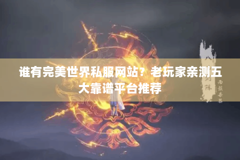 谁有完美世界私服网站？老玩家亲测五大靠谱平台推荐
