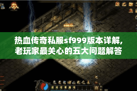 热血传奇私服sf999版本详解,老玩家最关心的五大问题解答