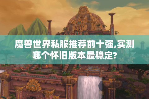 魔兽世界私服推荐前十强,实测哪个怀旧版本最稳定?