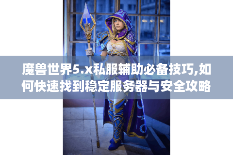 魔兽世界5.x私服辅助必备技巧,如何快速找到稳定服务器与安全攻略?