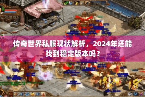 传奇世界私服现状解析，2024年还能找到稳定版本吗？