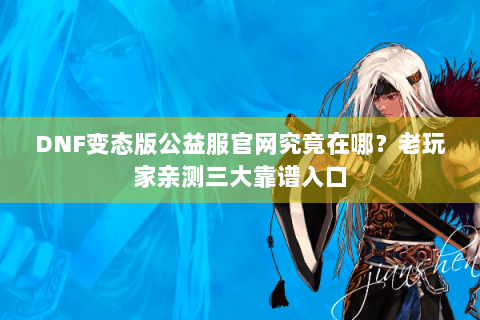 DNF变态版公益服官网究竟在哪？老玩家亲测三大靠谱入口