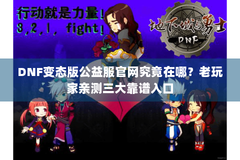 DNF变态版公益服官网究竟在哪？老玩家亲测三大靠谱入口