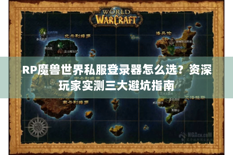 RP魔兽世界私服登录器怎么选？资深玩家实测三大避坑指南