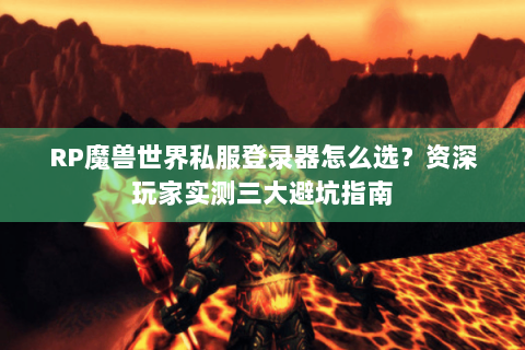 RP魔兽世界私服登录器怎么选？资深玩家实测三大避坑指南
