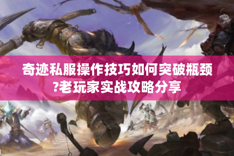 奇迹私服操作技巧如何突破瓶颈?老玩家实战攻略分享
