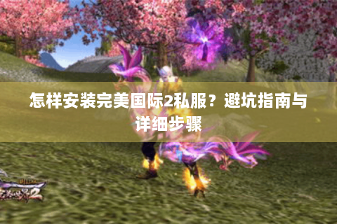 怎样安装完美国际2私服？避坑指南与详细步骤