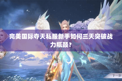 完美国际夺天私服新手如何三天突破战力瓶颈？