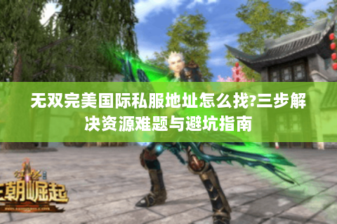 无双完美国际私服地址怎么找?三步解决资源难题与避坑指南