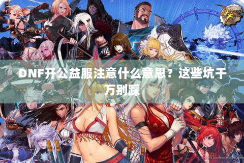 DNF开公益服注意什么意思？这些坑千万别踩