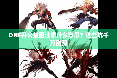 DNF开公益服注意什么意思？这些坑千万别踩