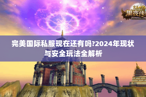 完美国际私服现在还有吗？2024年现状与安全玩法全解析