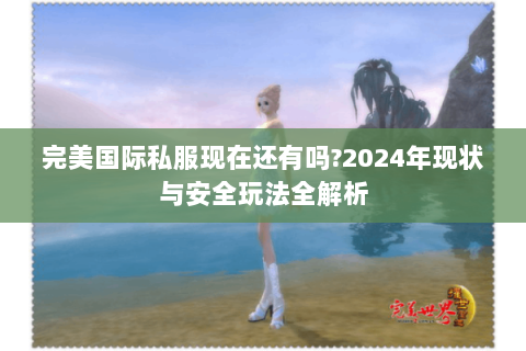 完美国际私服现在还有吗？2024年现状与安全玩法全解析