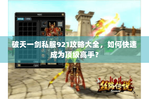 破天一剑私服921攻略大全，如何快速成为顶级高手？