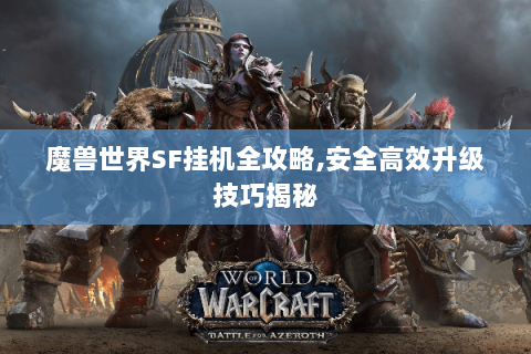 魔兽世界SF挂机全攻略,安全高效升级技巧揭秘