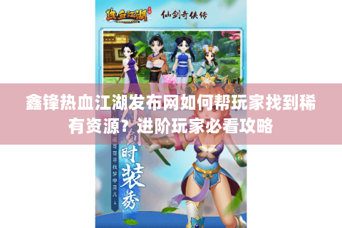 鑫锋热血江湖发布网如何帮玩家找到稀有资源？进阶玩家必看攻略